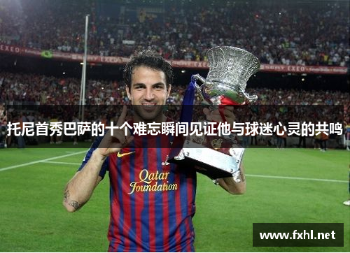 托尼首秀巴萨的十个难忘瞬间见证他与球迷心灵的共鸣