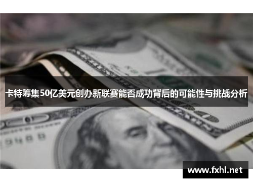 卡特筹集50亿美元创办新联赛能否成功背后的可能性与挑战分析