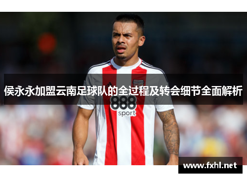 侯永永加盟云南足球队的全过程及转会细节全面解析