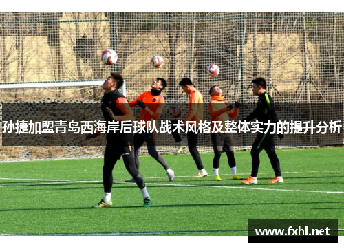 孙捷加盟青岛西海岸后球队战术风格及整体实力的提升分析
