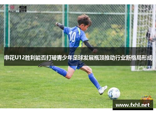 申花U12胜利能否打破青少年足球发展瓶颈推动行业新格局形成