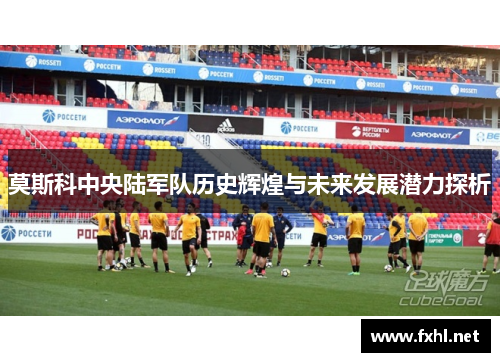 莫斯科中央陆军队历史辉煌与未来发展潜力探析 莫斯科中央陆军队历史辉煌与未来发展潜力探析