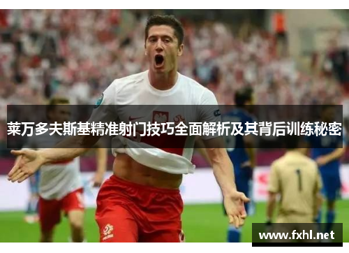 莱万多夫斯基精准射门技巧全面解析及其背后训练秘密