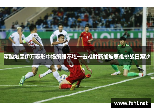 董路炮轰伊万菱形中场策略不堪一击难胜新加坡更难挑战日澳沙