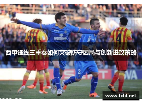 西甲锋线三重奏如何突破防守困局与创新进攻策略