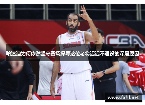 哈达迪为何依然坚守赛场探寻这位老将迟迟不退役的深层原因