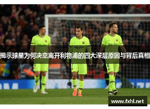 揭示球星为何决意离开利物浦的四大深层原因与背后真相