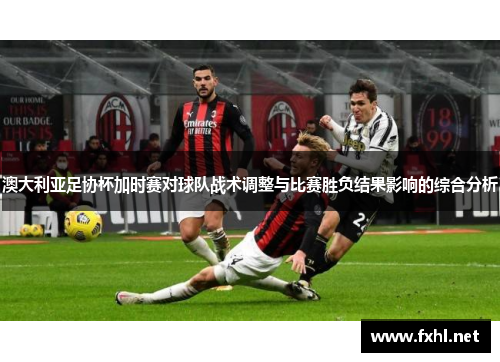 澳大利亚足协杯加时赛对球队战术调整与比赛胜负结果影响的综合分析