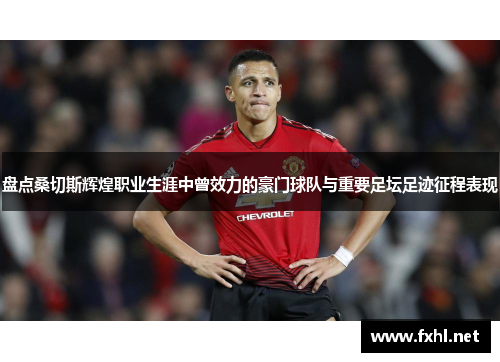 盘点桑切斯辉煌职业生涯中曾效力的豪门球队与重要足坛足迹征程表现