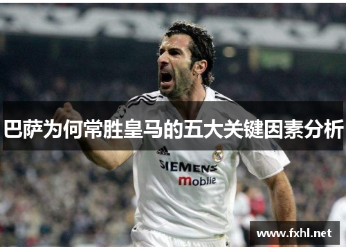 巴萨为何常胜皇马的五大关键因素分析