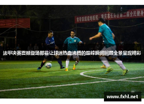 法甲决赛震撼登场那些让球迷热血沸腾的巅峰瞬间回顾全景呈现精彩